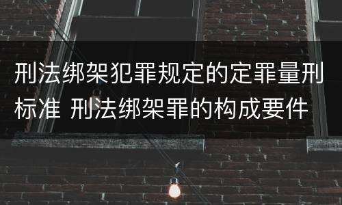 刑法绑架犯罪规定的定罪量刑标准 刑法绑架罪的构成要件