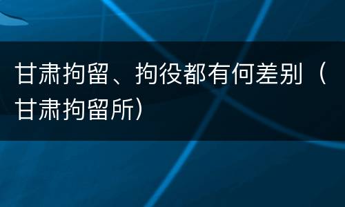 甘肃拘留、拘役都有何差别（甘肃拘留所）