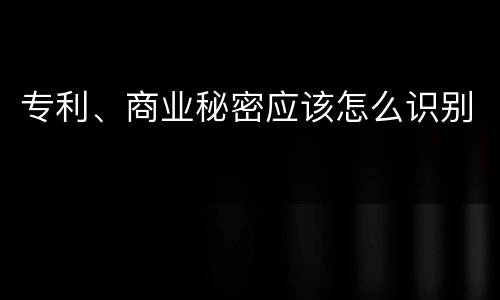 专利、商业秘密应该怎么识别