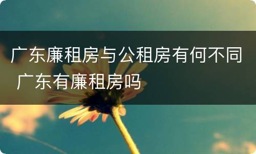 广东廉租房与公租房有何不同 广东有廉租房吗