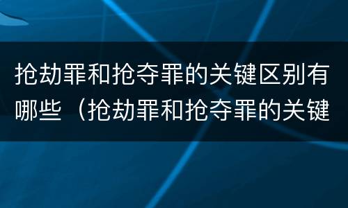 抢劫罪和抢夺罪的关键区别有哪些（抢劫罪和抢夺罪的关键区别有哪些方面）