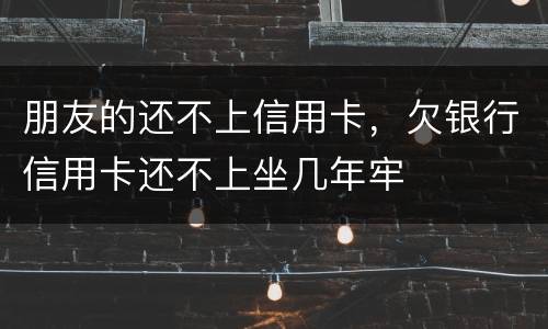 朋友的还不上信用卡，欠银行信用卡还不上坐几年牢