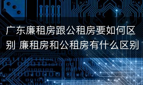 广东廉租房跟公租房要如何区别 廉租房和公租房有什么区别广州