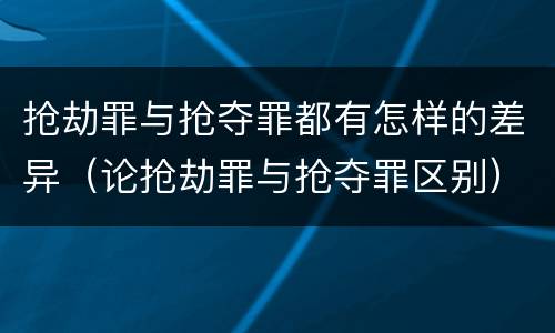 抢劫罪与抢夺罪都有怎样的差异（论抢劫罪与抢夺罪区别）