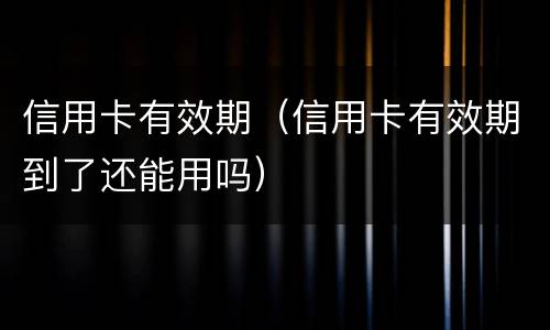 信用卡有效期（信用卡有效期到了还能用吗）