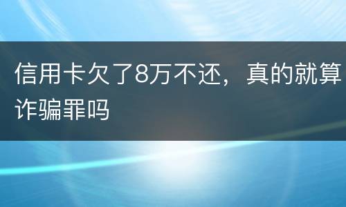 信用卡欠了8万不还，真的就算诈骗罪吗
