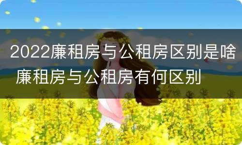 2022廉租房与公租房区别是啥 廉租房与公租房有何区别