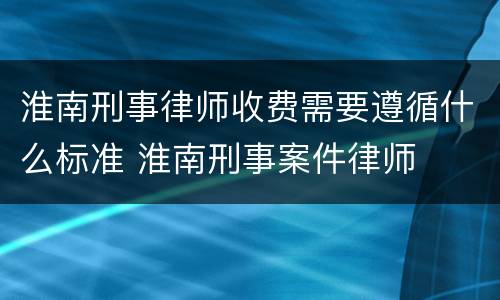 淮南刑事律师收费需要遵循什么标准 淮南刑事案件律师
