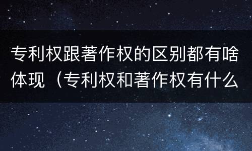 专利权跟著作权的区别都有啥体现（专利权和著作权有什么区别）