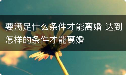 要满足什么条件才能离婚 达到怎样的条件才能离婚