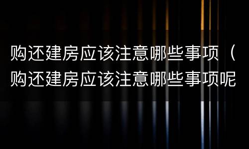 购还建房应该注意哪些事项（购还建房应该注意哪些事项呢）
