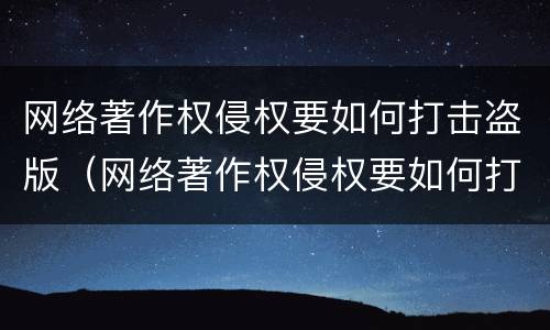 网络著作权侵权要如何打击盗版（网络著作权侵权要如何打击盗版书籍）