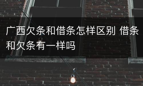 广西欠条和借条怎样区别 借条和欠条有一样吗