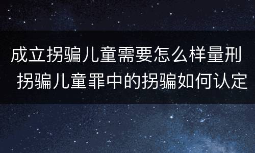 成立拐骗儿童需要怎么样量刑 拐骗儿童罪中的拐骗如何认定