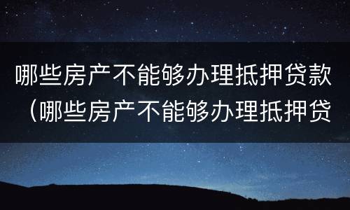 哪些房产不能够办理抵押贷款（哪些房产不能够办理抵押贷款的）