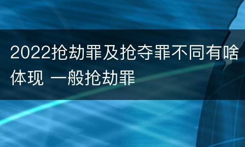 2022抢劫罪及抢夺罪不同有啥体现 一般抢劫罪