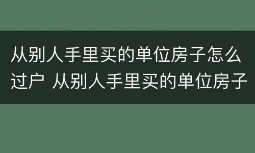 从别人手里买的单位房子怎么过户 从别人手里买的单位房子怎么过户给自己