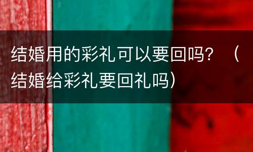 结婚用的彩礼可以要回吗？（结婚给彩礼要回礼吗）