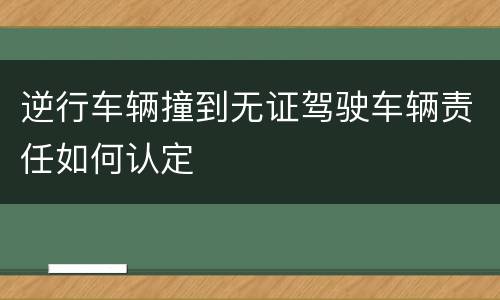 逆行车辆撞到无证驾驶车辆责任如何认定