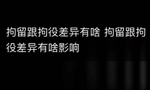 拘留跟拘役差异有啥 拘留跟拘役差异有啥影响
