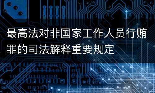 最高法对非国家工作人员行贿罪的司法解释重要规定