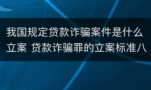 我国规定贷款诈骗案件是什么立案 贷款诈骗罪的立案标准八种