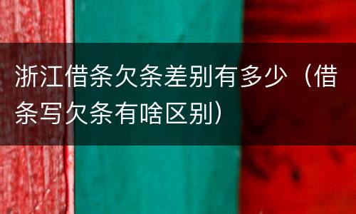 浙江借条欠条差别有多少（借条写欠条有啥区别）