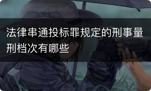 法律串通投标罪规定的刑事量刑档次有哪些