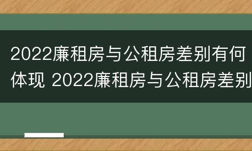2022廉租房与公租房差别有何体现 2022廉租房与公租房差别有何体现啊