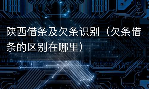 陕西借条及欠条识别（欠条借条的区别在哪里）