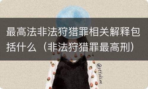 最高法非法狩猎罪相关解释包括什么（非法狩猎罪最高刑）