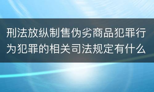 刑法放纵制售伪劣商品犯罪行为犯罪的相关司法规定有什么重要内容
