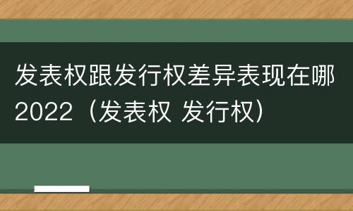发表权跟发行权差异表现在哪2022（发表权 发行权）