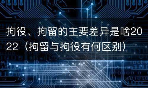拘役、拘留的主要差异是啥2022（拘留与拘役有何区别）