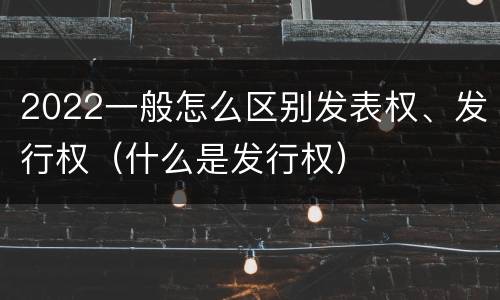 2022一般怎么区别发表权、发行权（什么是发行权）