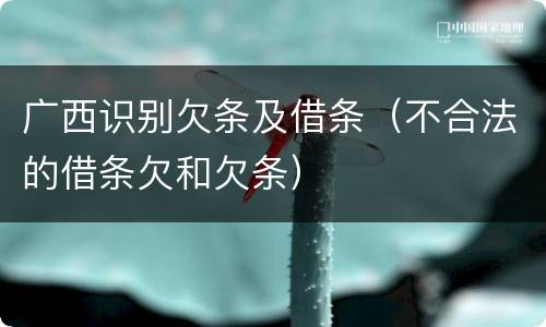 广西识别欠条及借条（不合法的借条欠和欠条）