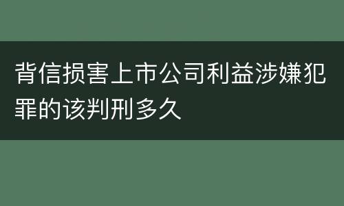 背信损害上市公司利益涉嫌犯罪的该判刑多久