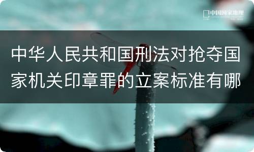中华人民共和国刑法对抢夺国家机关印章罪的立案标准有哪些