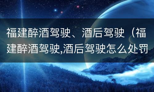 福建醉酒驾驶、酒后驾驶（福建醉酒驾驶,酒后驾驶怎么处罚）