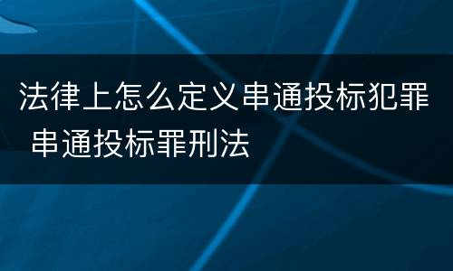 法律上怎么定义串通投标犯罪 串通投标罪刑法