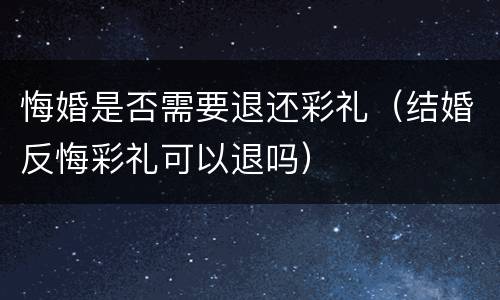 悔婚是否需要退还彩礼（结婚反悔彩礼可以退吗）