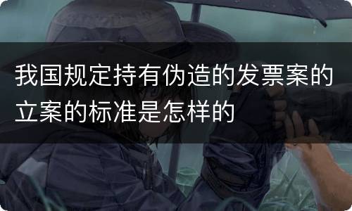 我国规定持有伪造的发票案的立案的标准是怎样的