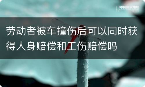 劳动者被车撞伤后可以同时获得人身赔偿和工伤赔偿吗