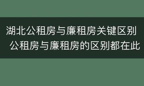 湖北公租房与廉租房关键区别 公租房与廉租房的区别都在此,别再搞错了!