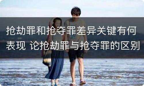 抢劫罪和抢夺罪差异关键有何表现 论抢劫罪与抢夺罪的区别