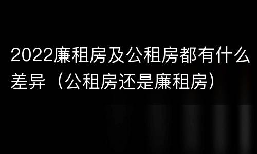 2022廉租房及公租房都有什么差异（公租房还是廉租房）
