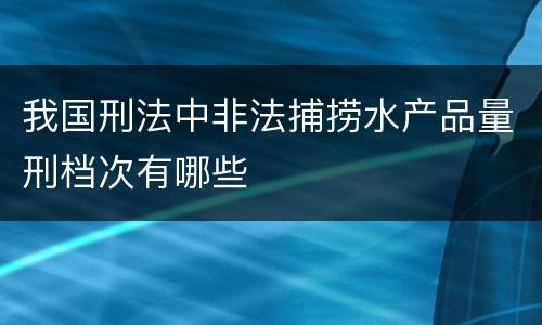 我国刑法中非法捕捞水产品量刑档次有哪些