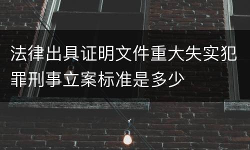 法律出具证明文件重大失实犯罪刑事立案标准是多少