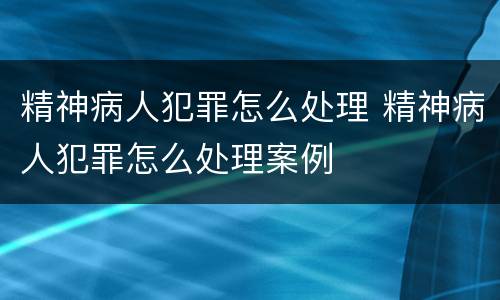 精神病人犯罪怎么处理 精神病人犯罪怎么处理案例