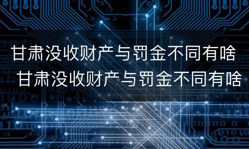 甘肃没收财产与罚金不同有啥 甘肃没收财产与罚金不同有啥区别